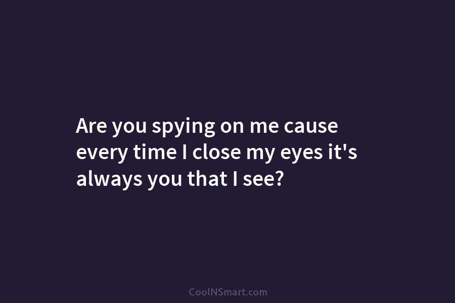 Are you spying on me cause every time I close my eyes it’s always you...