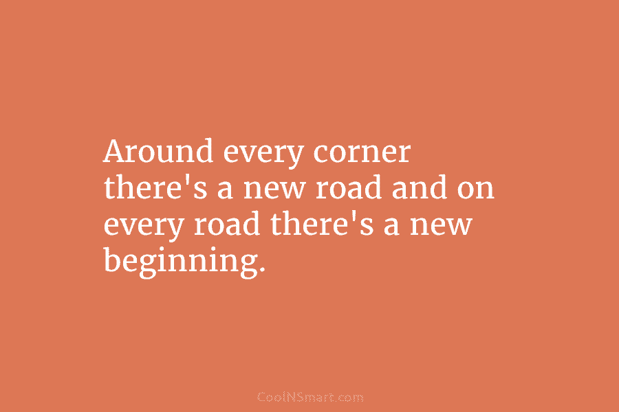 Around every corner there’s a new road and on every road there’s a new beginning.