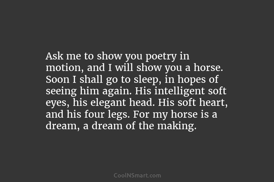 Ask me to show you poetry in motion, and I will show you a horse. Soon I shall go to...