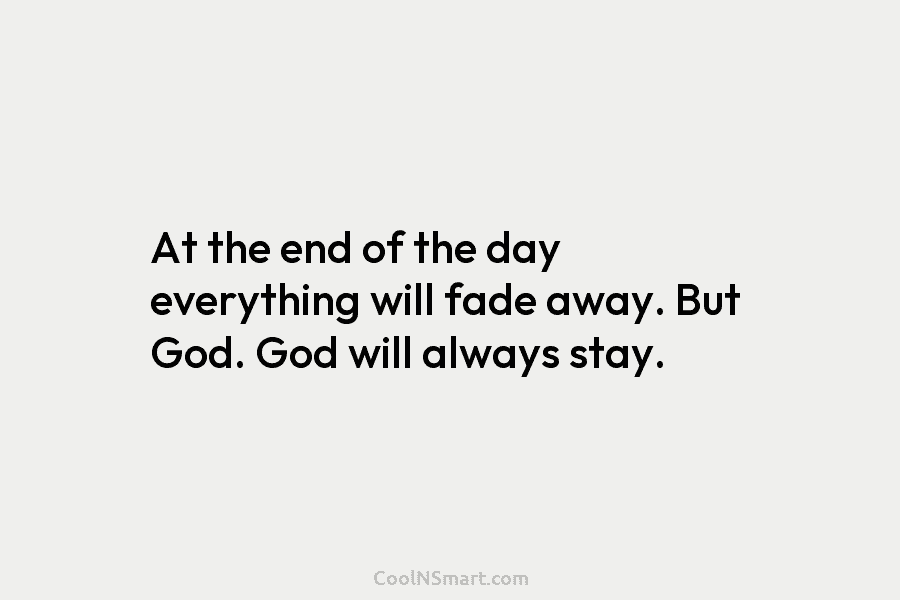 At the end of the day everything will fade away. But God. God will always...