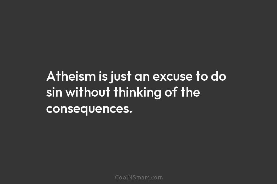 Atheism is just an excuse to do sin without thinking of the consequences.
