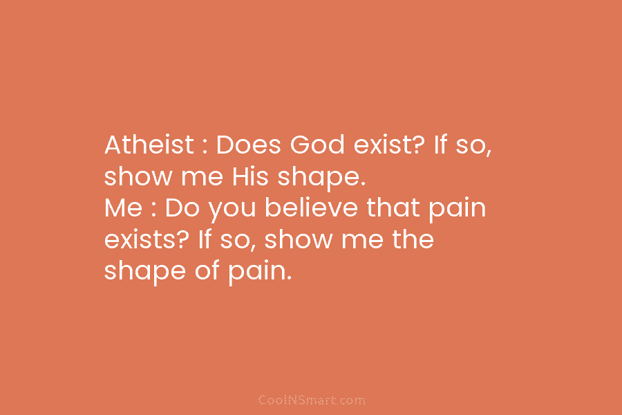 Atheist : Does God exist? If so, show me His shape. Me : Do you believe that pain exists? If...