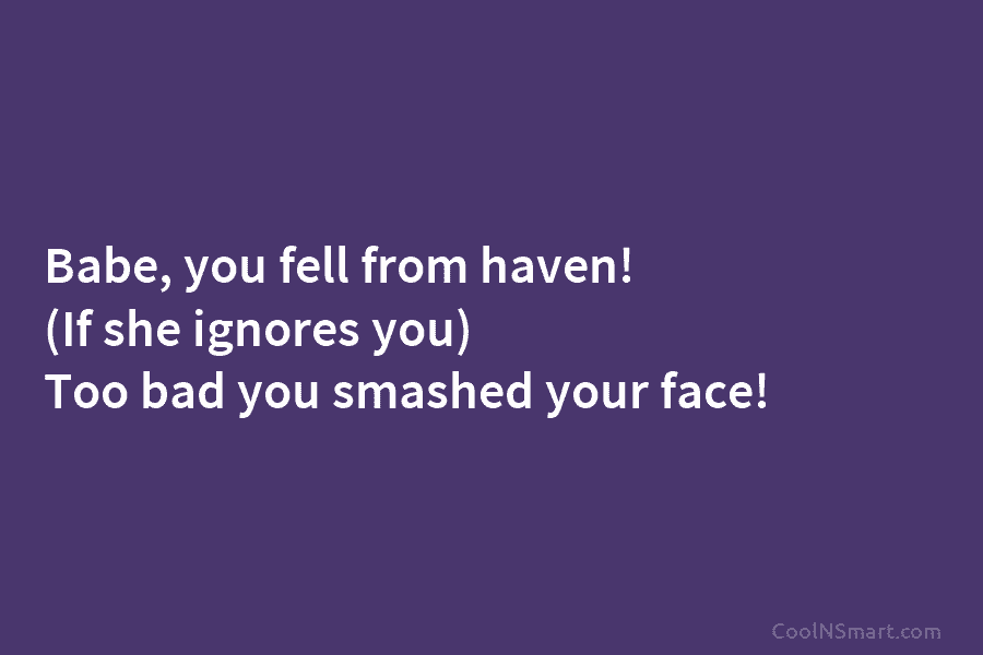 Babe, you fell from haven! (If she ignores you) Too bad you smashed your face!