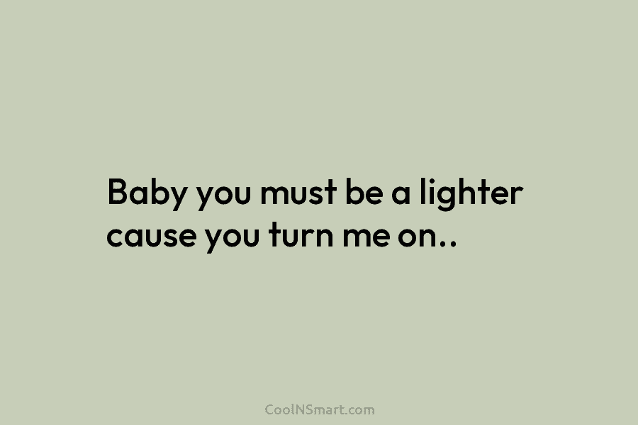 Baby you must be a lighter cause you turn me on..