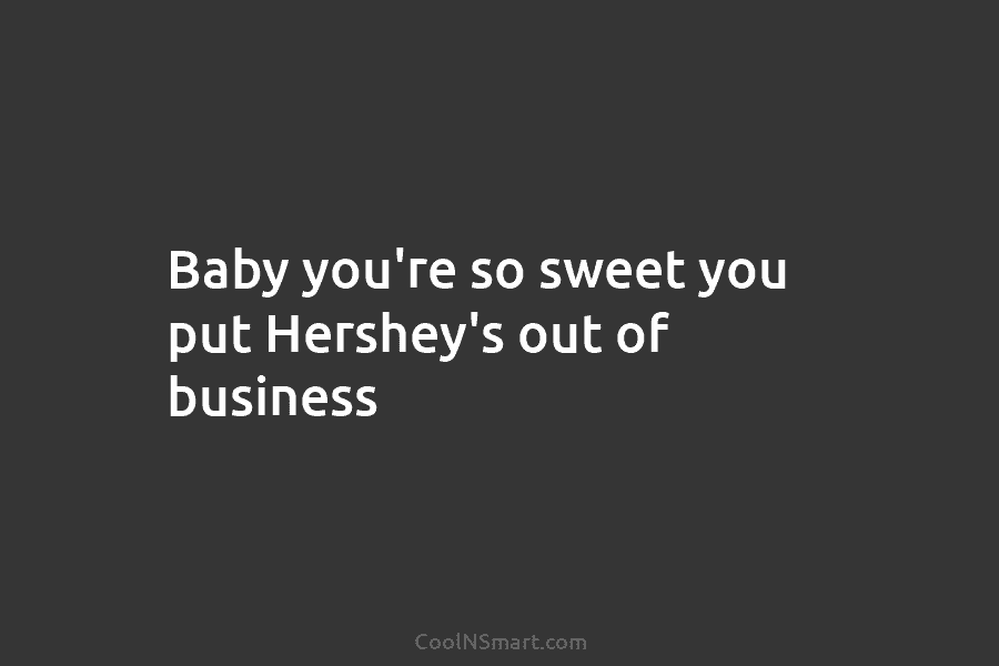Baby you’re so sweet you put Hershey’s out of business
