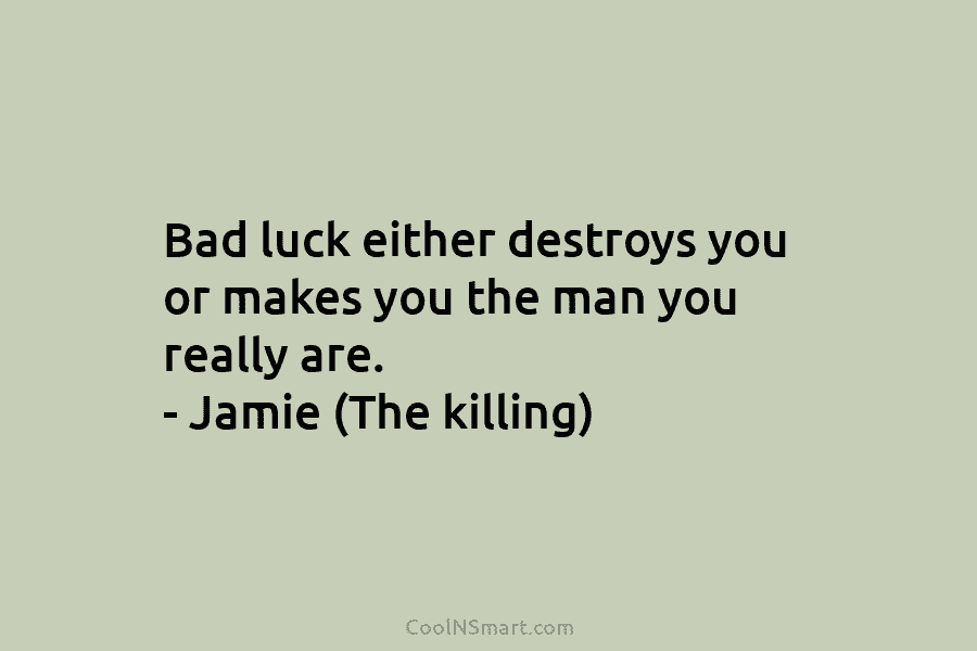 Bad luck either destroys you or makes you the man you really are. – Jamie...