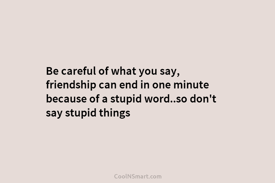 Be careful of what you say, friendship can end in one minute because of a stupid word..so don’t say stupid...