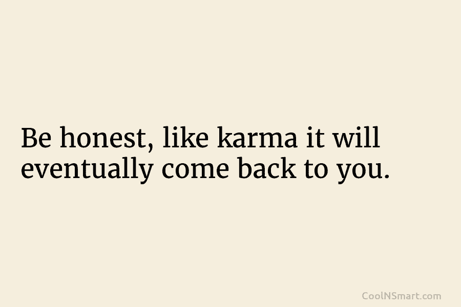 Be honest, like karma it will eventually come back to you.