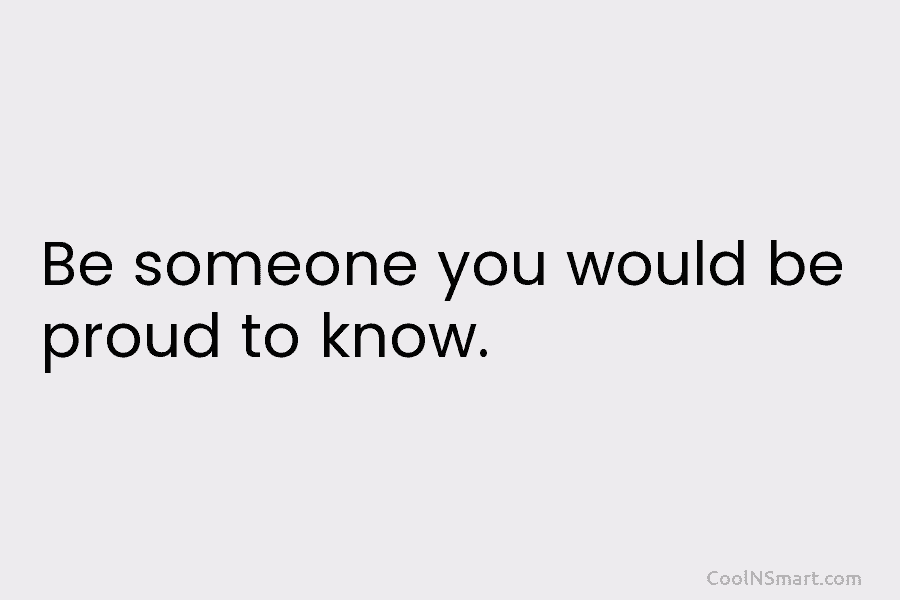 Be someone you would be proud to know.