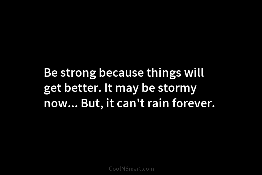Be strong because things will get better. It may be stormy now… But, it can’t...