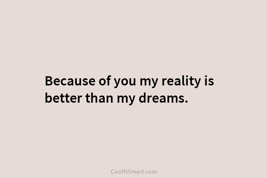 Because of you my reality is better than my dreams.