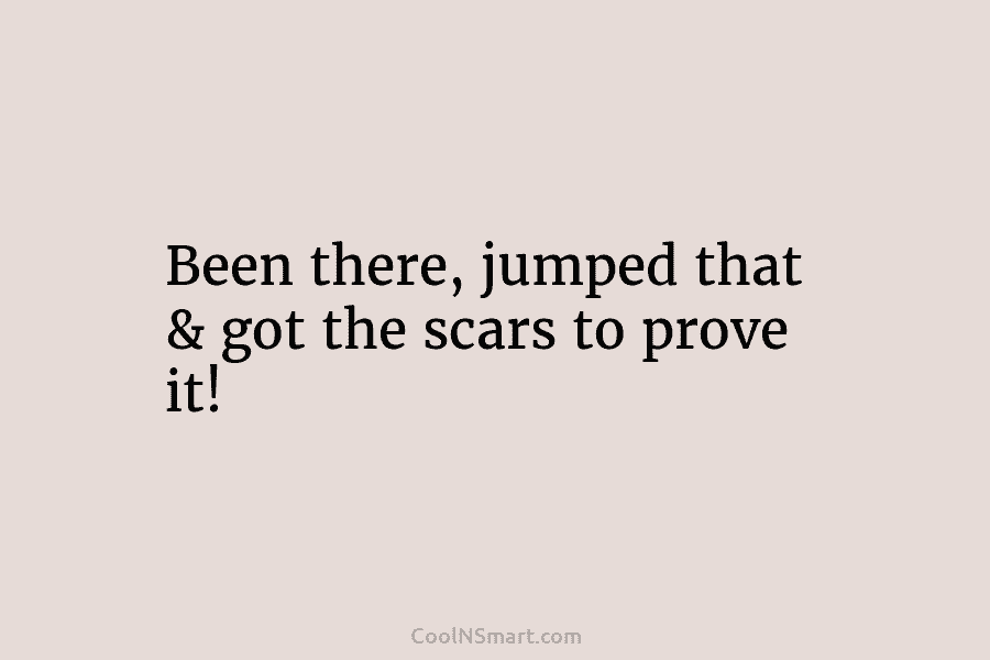 Been there, jumped that & got the scars to prove it!