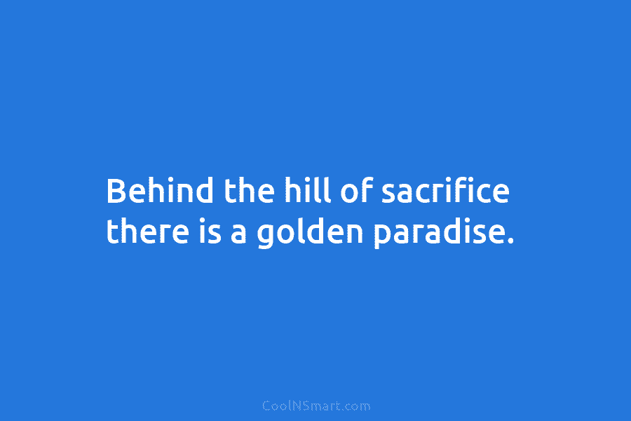 Behind the hill of sacrifice there is a golden paradise.