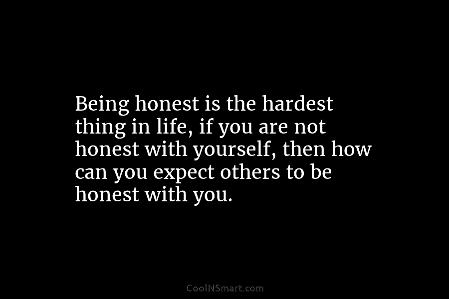 Being honest is the hardest thing in life, if you are not honest with yourself,...