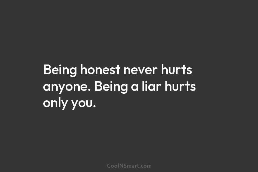 Being honest never hurts anyone. Being a liar hurts only you.