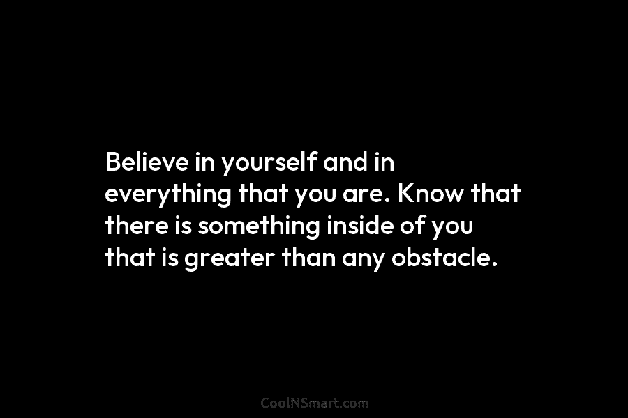 Believe in yourself and in everything that you are. Know that there is something inside...
