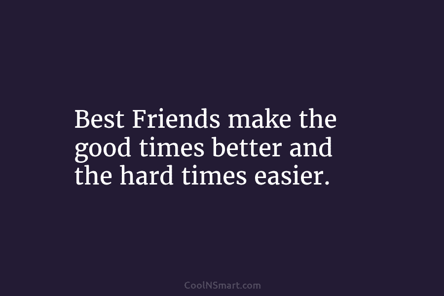 Best Friends make the good times better and the hard times easier.