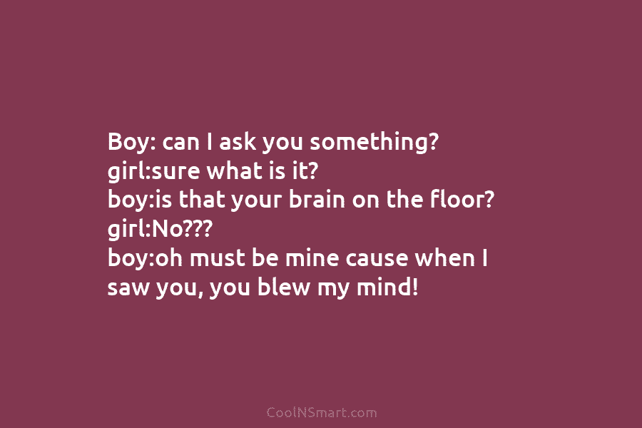 Boy: can I ask you something? girl:sure what is it? boy:is that your brain on the floor? girl:No??? boy:oh must...