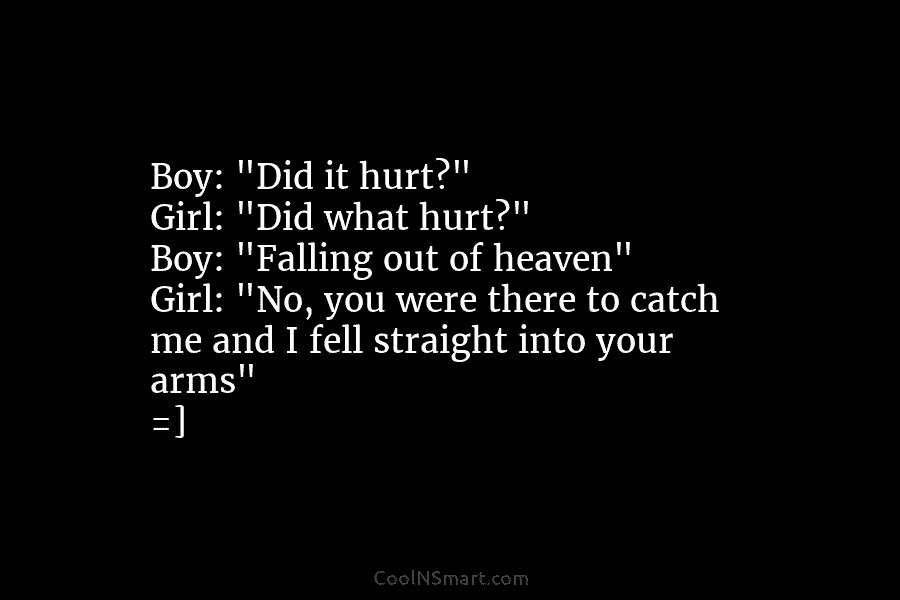 Boy: “Did it hurt?” Girl: “Did what hurt?” Boy: “Falling out of heaven” Girl: “No, you were there to catch...