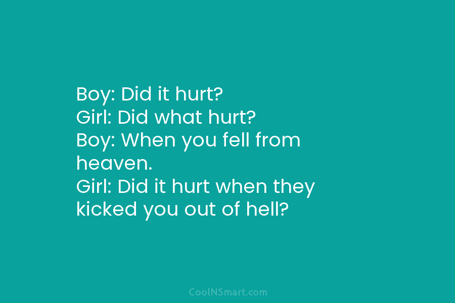 Boy: Did it hurt? Girl: Did what hurt? Boy: When you fell from heaven. Girl: Did it hurt when they...