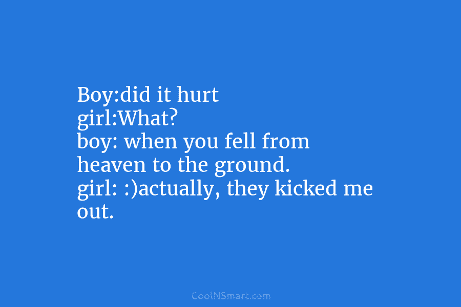 Boy:did it hurt girl:What? boy: when you fell from heaven to the ground. girl: :)actually, they kicked me out.