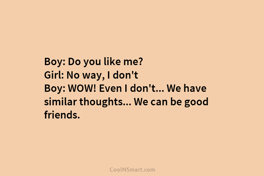 Boy: Do you like me? Girl: No way, I don’t Boy: WOW! Even I don’t… We have similar thoughts… We...