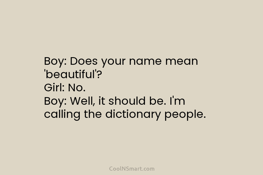 Boy: Does your name mean ‘beautiful’? Girl: No. Boy: Well, it should be. I’m calling the dictionary people.