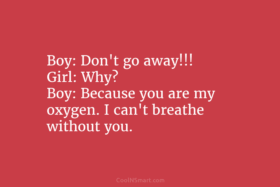 Boy: Don’t go away!!! Girl: Why? Boy: Because you are my oxygen. I can’t breathe without you.