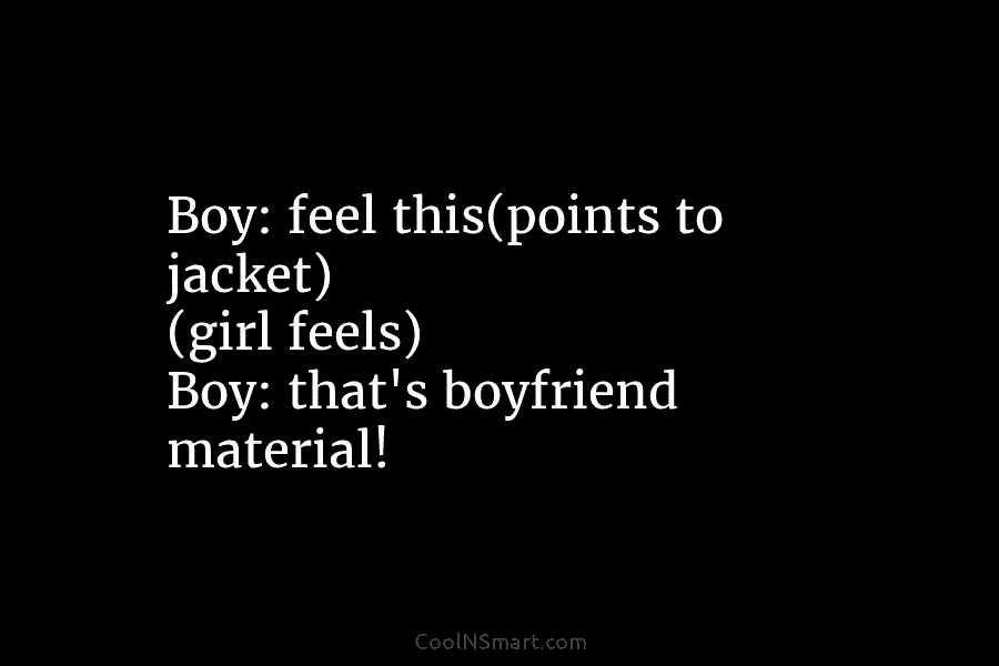 Boy: feel this(points to jacket) (girl feels) Boy: that’s boyfriend material!