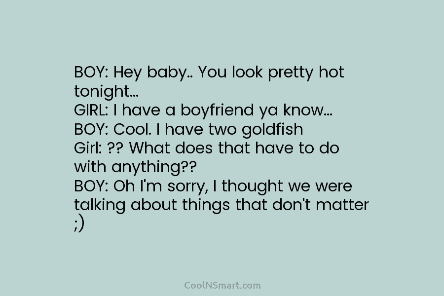 BOY: Hey baby.. You look pretty hot tonight… GIRL: I have a boyfriend ya know… BOY: Cool. I have two...