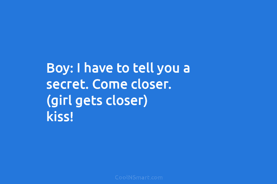 Boy: I have to tell you a secret. Come closer. (girl gets closer) kiss!