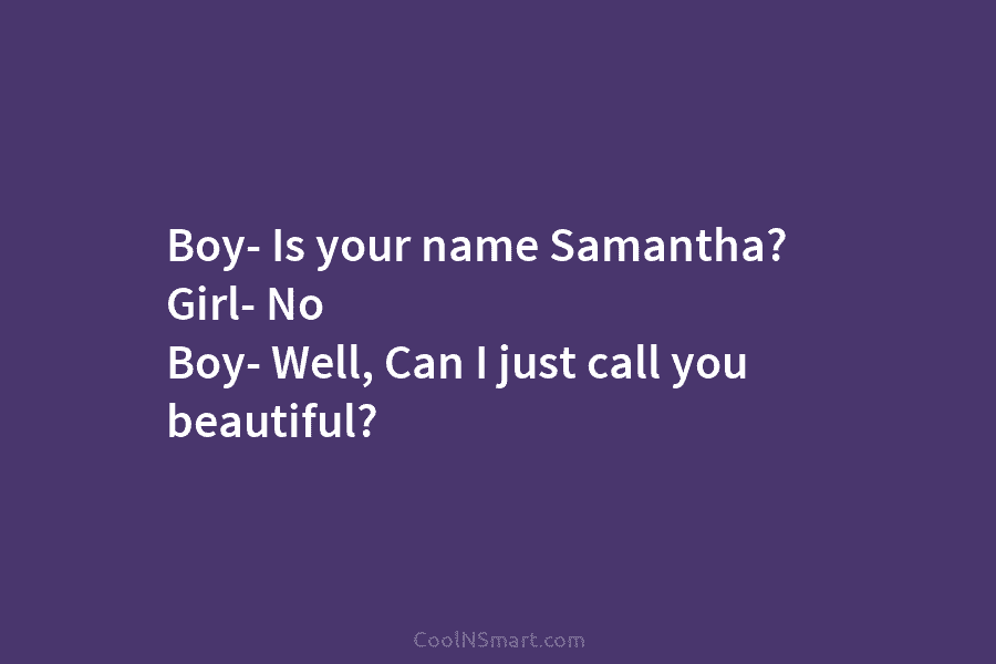 Boy- Is your name Samantha? Girl- No Boy- Well, Can I just call you beautiful?