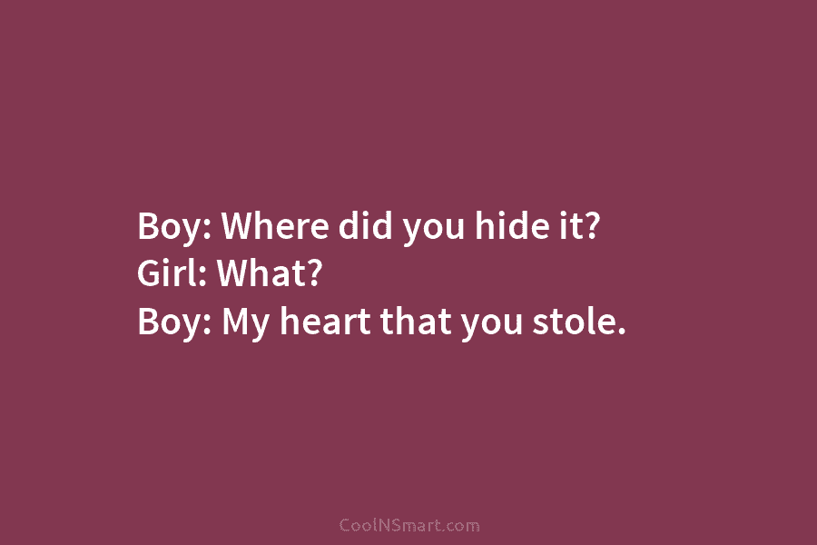 Boy: Where did you hide it? Girl: What? Boy: My heart that you stole.