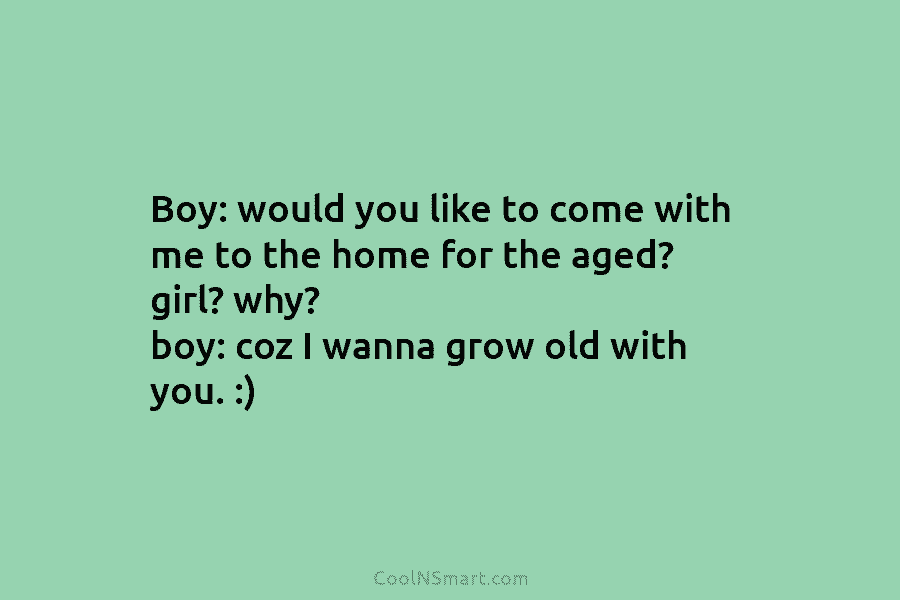 Boy: would you like to come with me to the home for the aged? girl?...