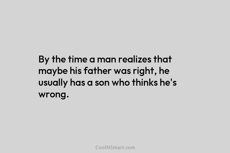 By the time a man realizes that maybe his father was right, he usually has a son who thinks he’s...