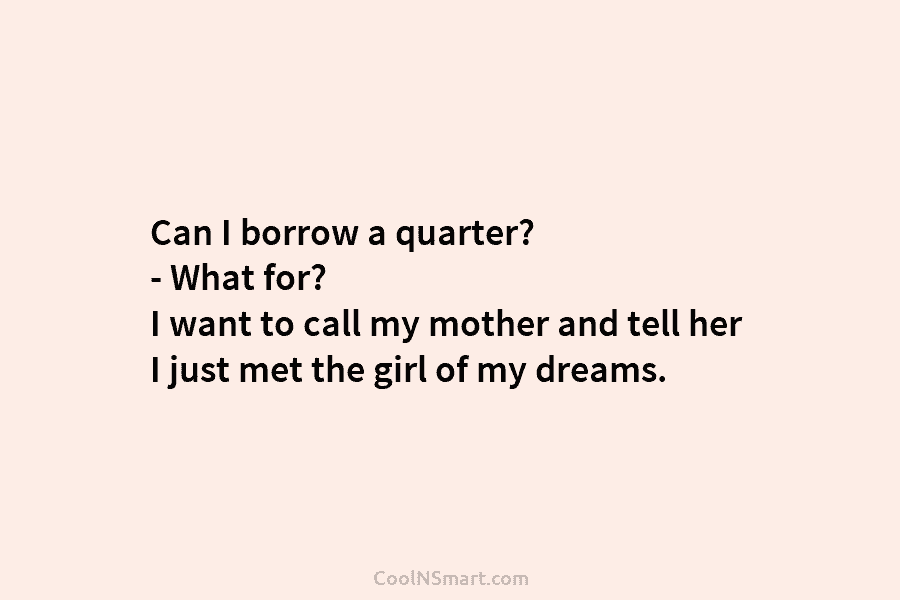 Can I borrow a quarter? – What for? I want to call my mother and tell her I just met...