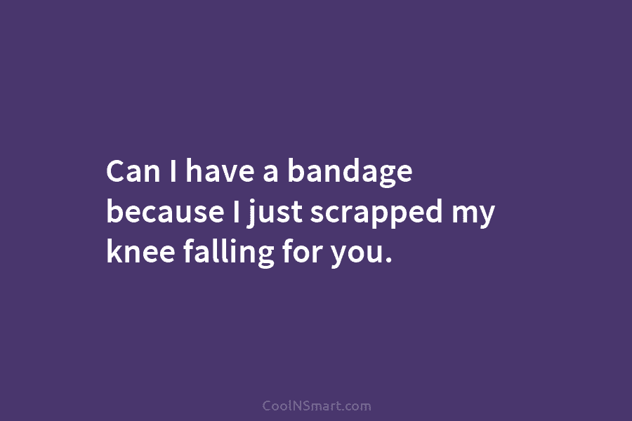 Can I have a bandage because I just scrapped my knee falling for you.