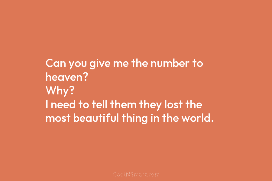 Can you give me the number to heaven? Why? I need to tell them they lost the most beautiful thing...