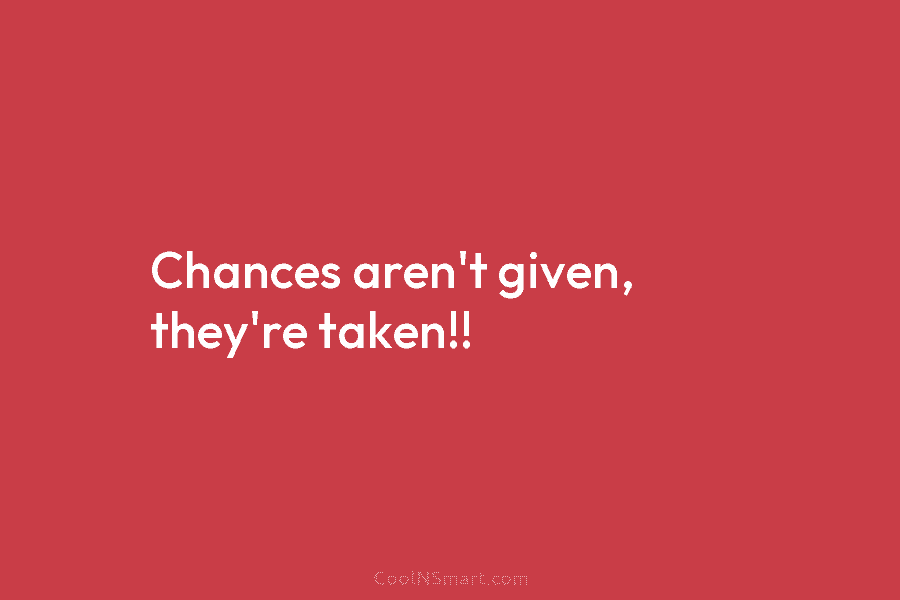 Chances aren’t given, they’re taken!!
