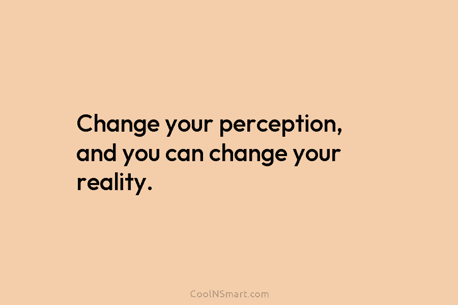 Change your perception, and you can change your reality.