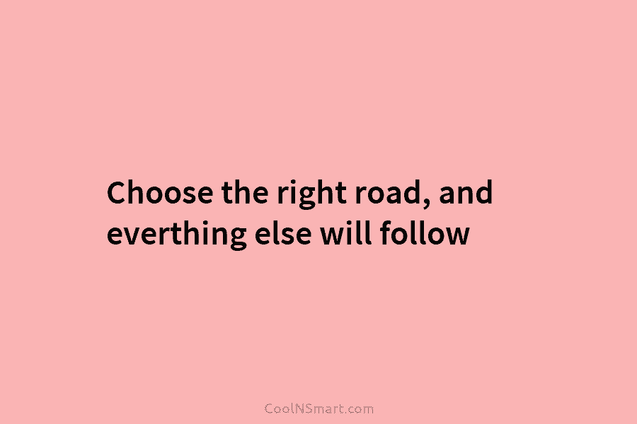 Choose the right road, and everthing else will follow