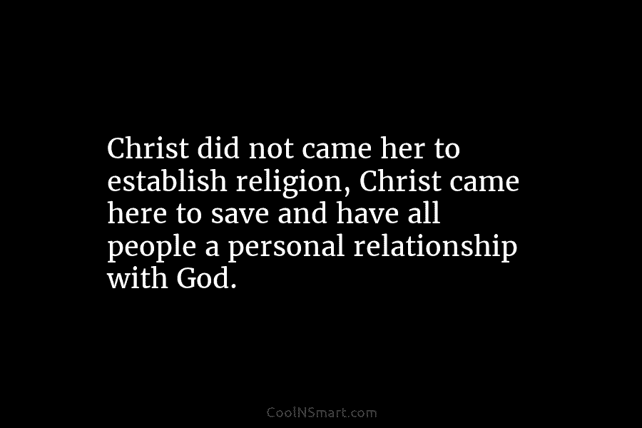 Christ did not came her to establish religion, Christ came here to save and have all people a personal relationship...
