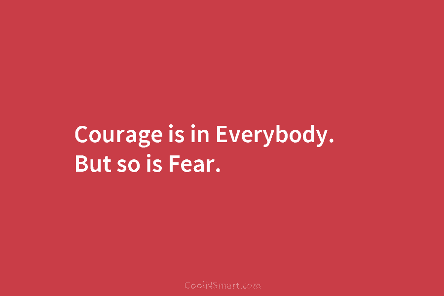 Courage is in Everybody. But so is Fear.