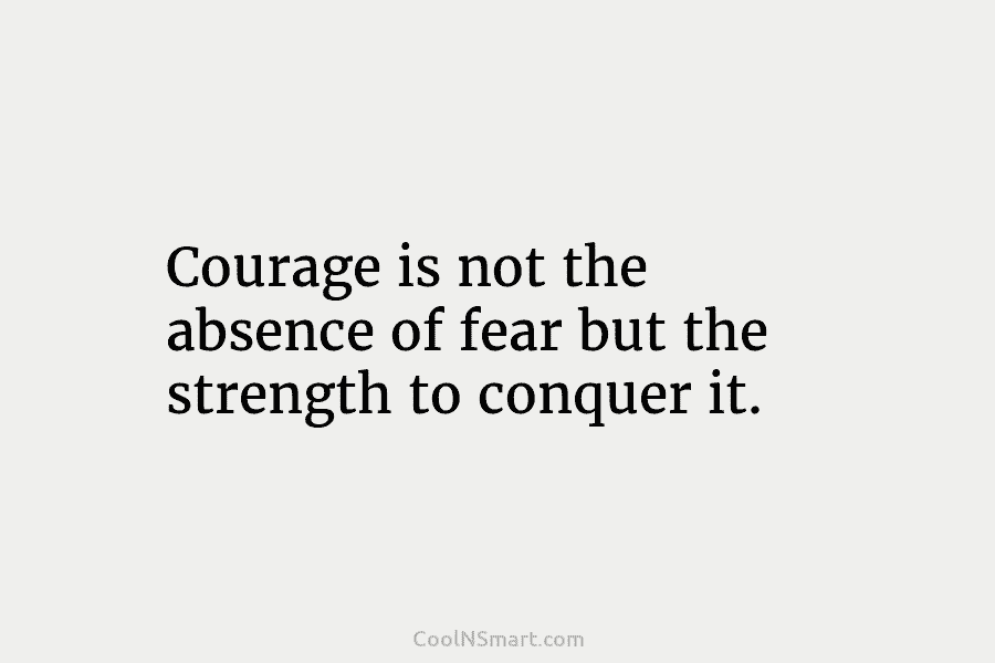 Courage is not the absence of fear but the strength to conquer it.