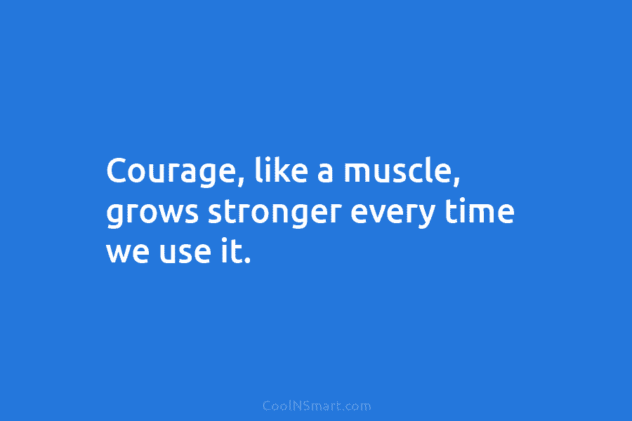 Courage, like a muscle, grows stronger every time we use it.