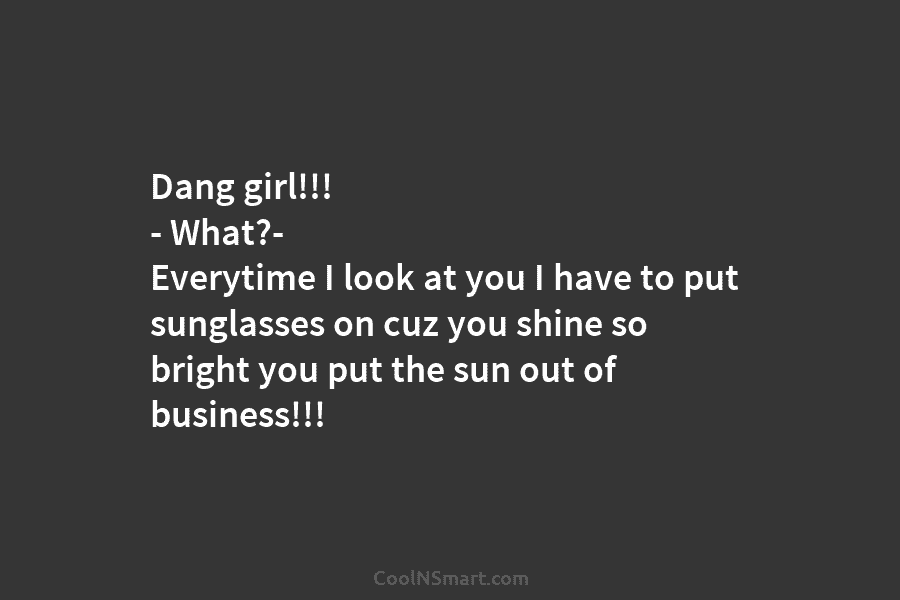 Dang girl!!! – What?- Everytime I look at you I have to put sunglasses on...