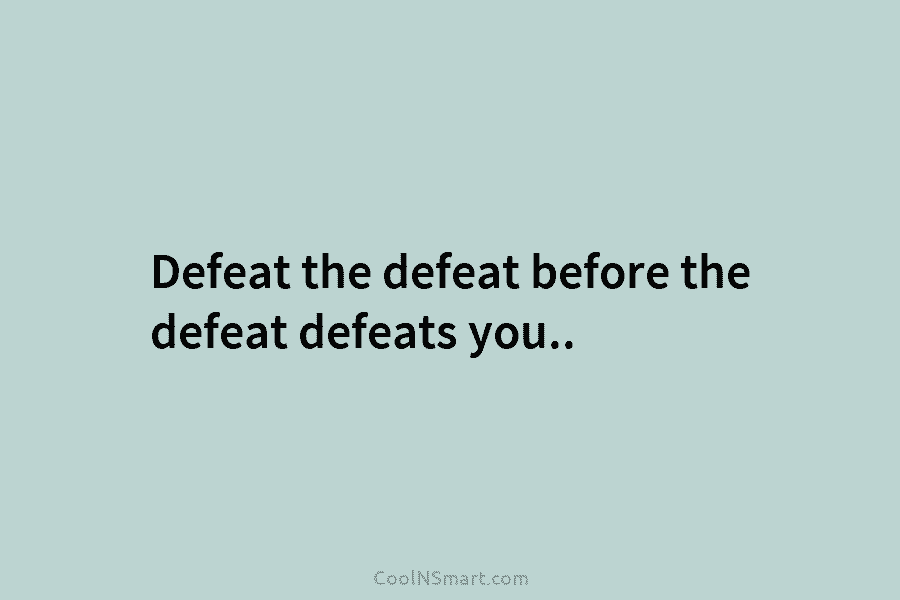 Defeat the defeat before the defeat defeats you..