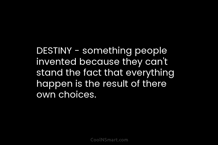 DESTINY – something people invented because they can’t stand the fact that everything happen is...