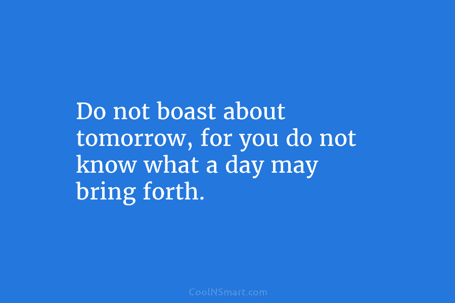 Do not boast about tomorrow, for you do not know what a day may bring forth.
