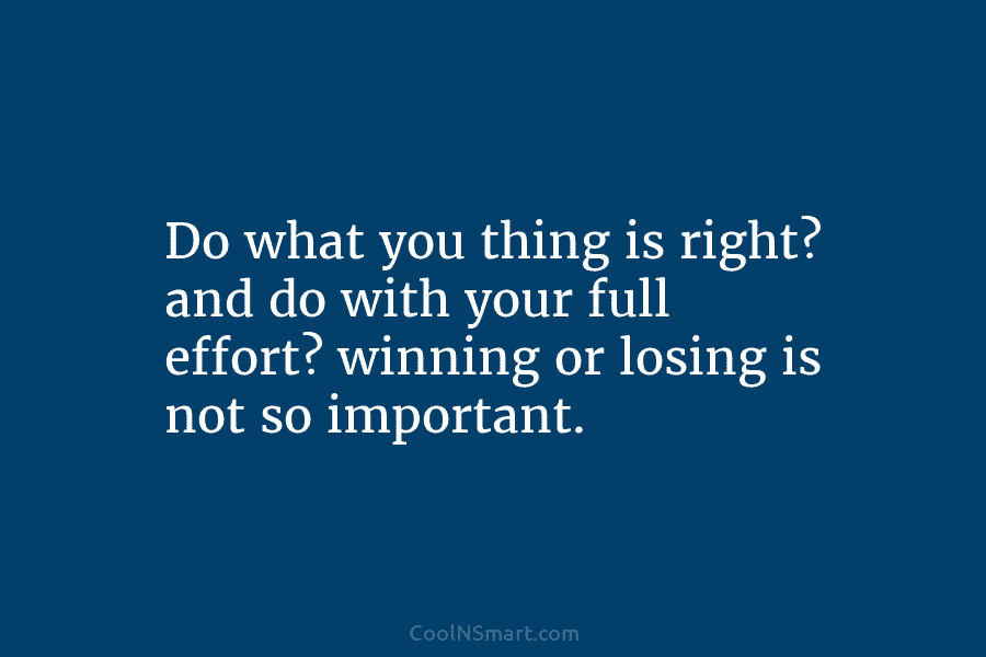 Do what you thing is right? and do with your full effort? winning or losing is not so important.